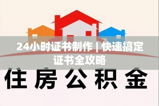 全国24小时证书制作 | 快速搞定证书全攻略