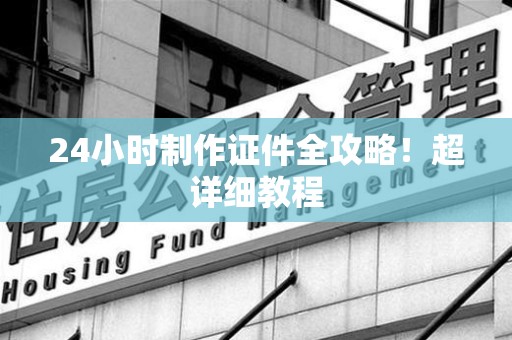 全国24小时制作证件全攻略！超详细教程
