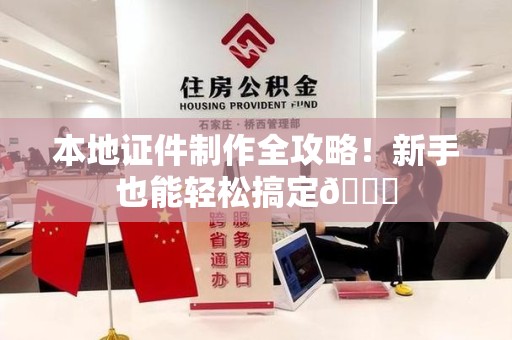 全国本地证件制作全攻略！新手也能轻松搞定😎
