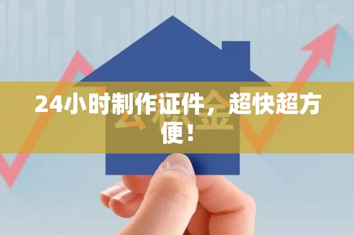 全国24小时制作证件，超快超方便！