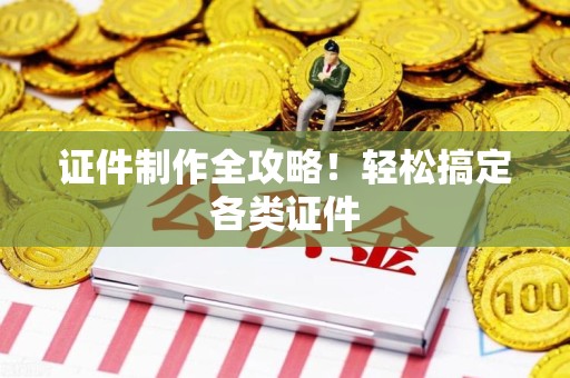 全国证件制作全攻略！轻松搞定各类证件