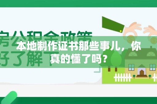 全国本地制作证书那些事儿，你真的懂了吗？