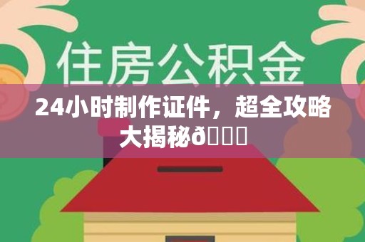 全国24小时制作证件，超全攻略大揭秘😎