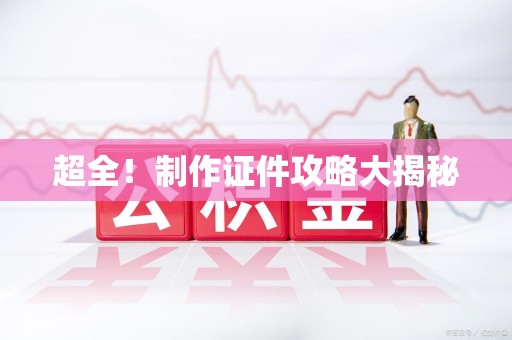 全国超全！制作证件攻略大揭秘