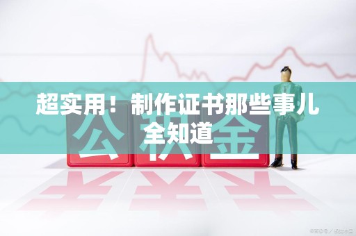 全国超实用！制作证书那些事儿全知道