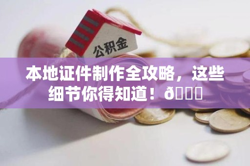 全国本地证件制作全攻略，这些细节你得知道！😎