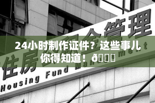 全国24小时制作证件？这些事儿你得知道！😎