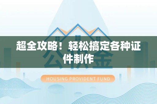 全国超全攻略！轻松搞定各种证件制作