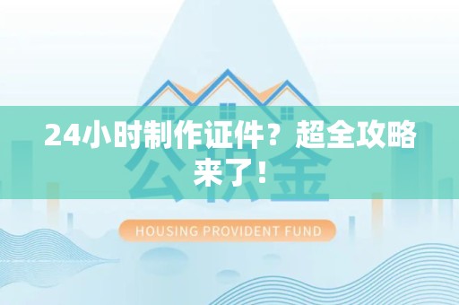 全国24小时制作证件？超全攻略来了！