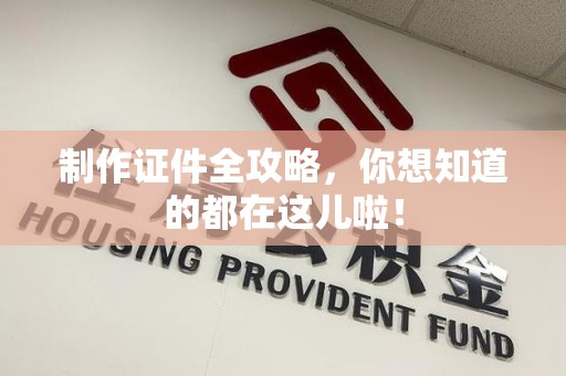 全国制作证件全攻略，你想知道的都在这儿啦！