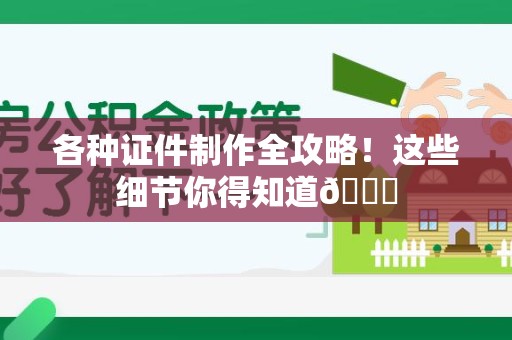 全国各种证件制作全攻略！这些细节你得知道😎