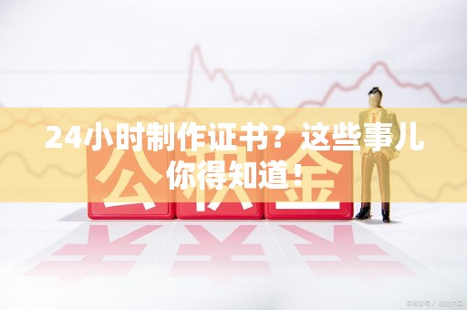 全国24小时制作证书？这些事儿你得知道！