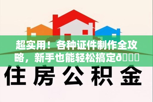 全国超实用！各种证件制作全攻略，新手也能轻松搞定😎