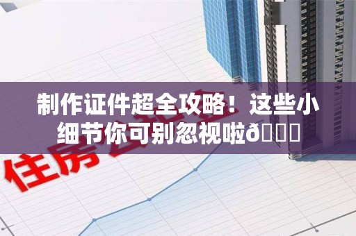 全国制作证件超全攻略！这些小细节你可别忽视啦😉