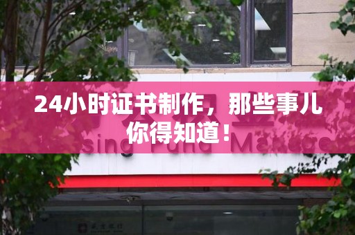 全国24小时证书制作，那些事儿你得知道！