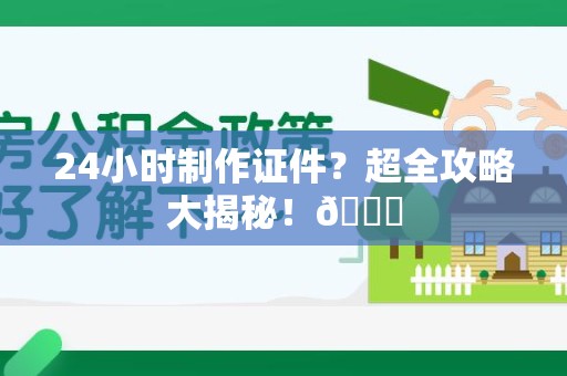 全国24小时制作证件？超全攻略大揭秘！😎
