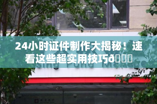 全国24小时证件制作大揭秘！速看这些超实用技巧😎