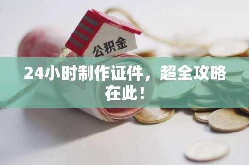 全国24小时制作证件，超全攻略在此！
