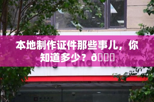 全国本地制作证件那些事儿，你知道多少？😎
