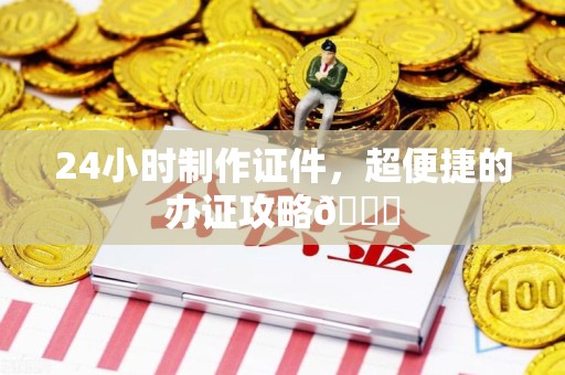 全国24小时制作证件，超便捷的办证攻略😎