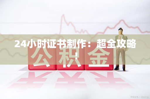 全国24小时证书制作：超全攻略！