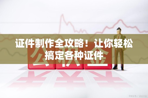 全国证件制作全攻略！让你轻松搞定各种证件