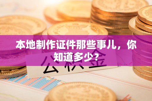 全国本地制作证件那些事儿，你知道多少？