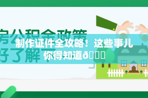 全国制作证件全攻略！这些事儿你得知道😎