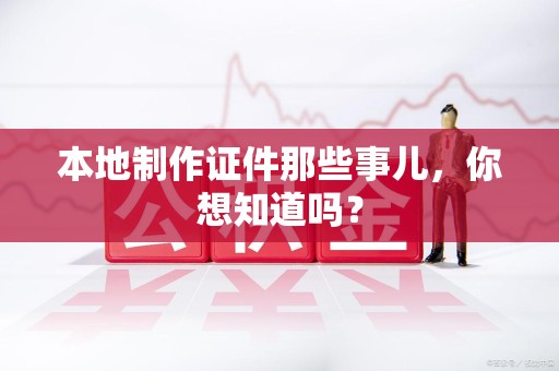 全国本地制作证件那些事儿，你想知道吗？