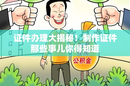 全国证件办理大揭秘！制作证件那些事儿你得知道