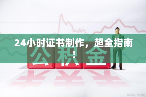 全国24小时证书制作，超全指南！