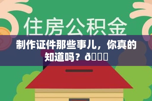 全国制作证件那些事儿，你真的知道吗？😎