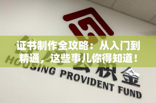 全国证书制作全攻略：从入门到精通，这些事儿你得知道！