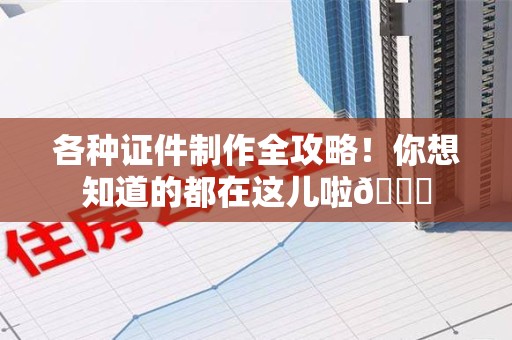 全国各种证件制作全攻略！你想知道的都在这儿啦😉