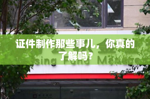 全国证件制作那些事儿，你真的了解吗？