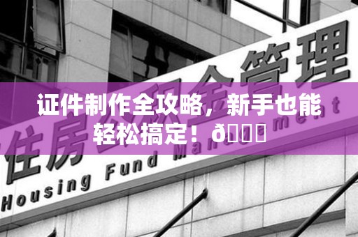 全国证件制作全攻略，新手也能轻松搞定！😎