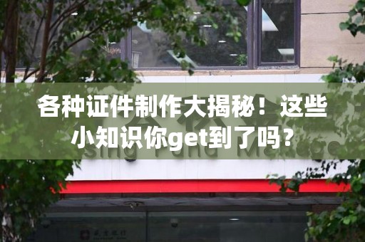 全国各种证件制作大揭秘！这些小知识你get到了吗？