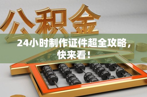 全国24小时制作证件超全攻略,快来看! 全国24小时制作证件超全攻略,快来看!