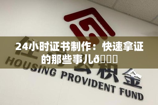 全国24小时证书制作：快速拿证的那些事儿😎