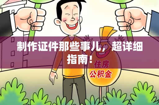 全国制作证件那些事儿，超详细指南！
