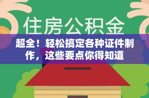 全国超全！轻松搞定各种证件制作，这些要点你得知道