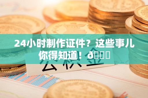 全国24小时制作证件？这些事儿你得知道！😎