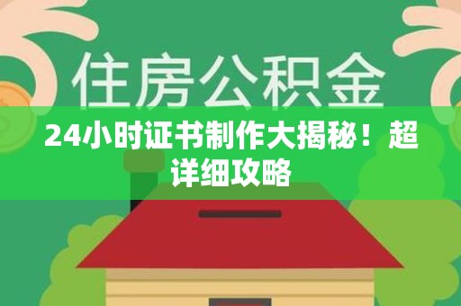 全国24小时证书制作大揭秘！超详细攻略