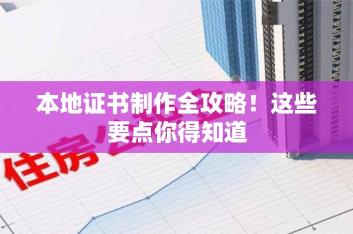 全国本地证书制作全攻略！这些要点你得知道