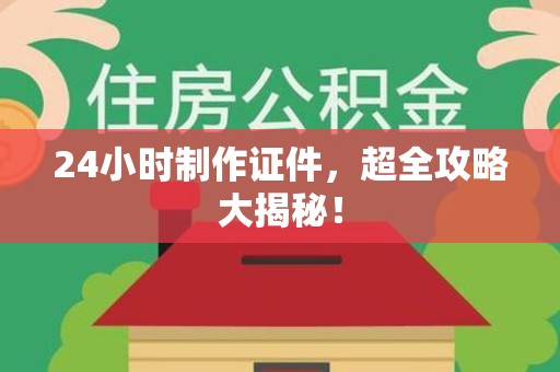 全国24小时制作证件，超全攻略大揭秘！
