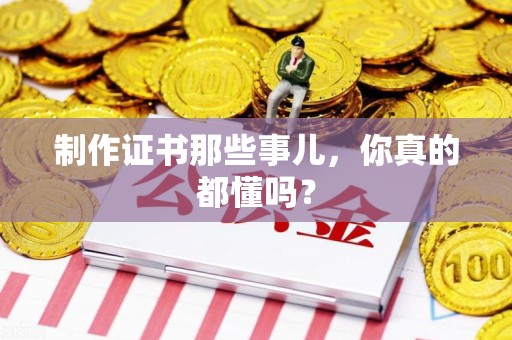 全国制作证书那些事儿，你真的都懂吗？