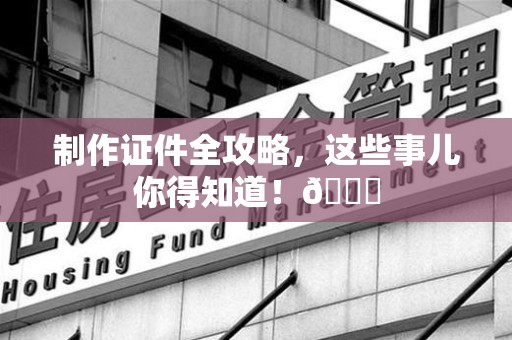 全国制作证件全攻略,这些事儿你得知道!😎 全国制作证件全攻略,这些事儿你得知道!😎